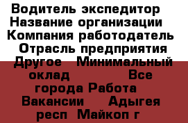 Водитель-экспедитор › Название организации ­ Компания-работодатель › Отрасль предприятия ­ Другое › Минимальный оклад ­ 27 000 - Все города Работа » Вакансии   . Адыгея респ.,Майкоп г.